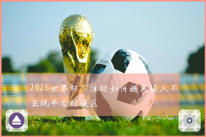 2026世界杯下注时如何避免误入不正规平台的误区