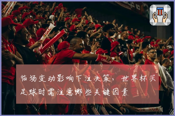 临场变动影响下注决策，世界杯买足球时需注意哪些关键因素