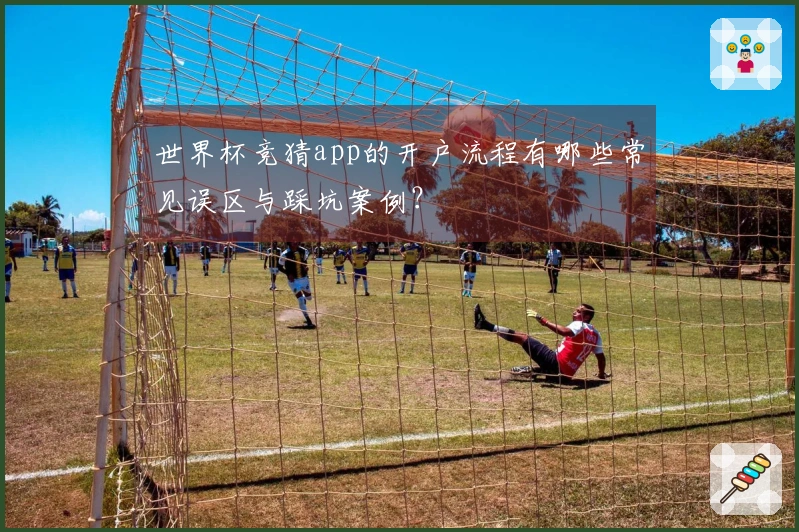 世界杯竞猜app的开户流程有哪些常见误区与踩坑案例？