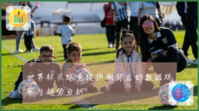 世界杯买球竞猜热潮背后的数据观察与趋势分析