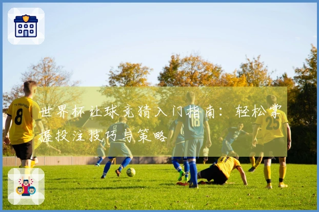 世界杯让球竞猜入门指南：轻松掌握投注技巧与策略
