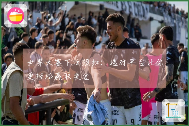 世界大赛下注须知：选对平台让你更轻松赢取奖金