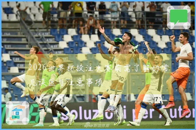 2026世界杯投注决赛前需了解的常见误区与注意事项