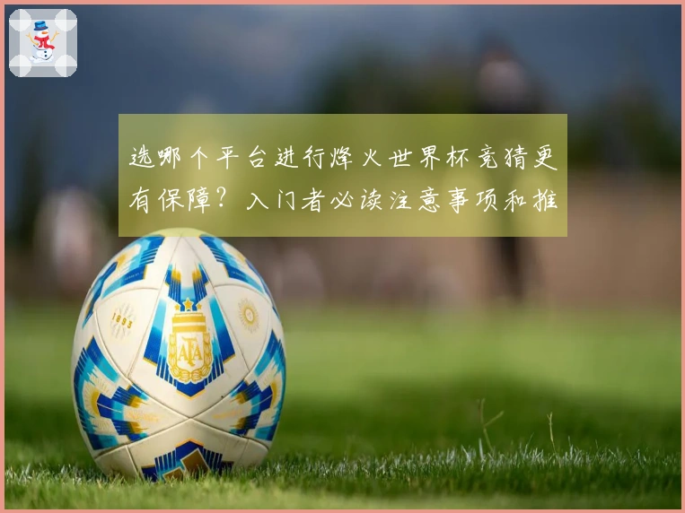 选哪个平台进行烽火世界杯竞猜更有保障？入门者必读注意事项和推荐榜单