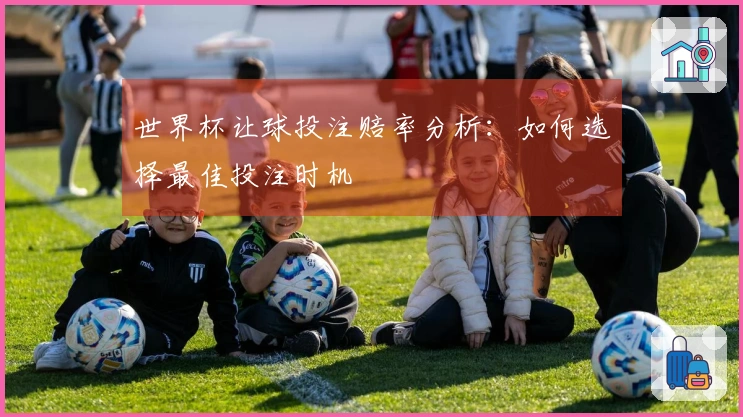 世界杯让球投注赔率分析：如何选择最佳投注时机